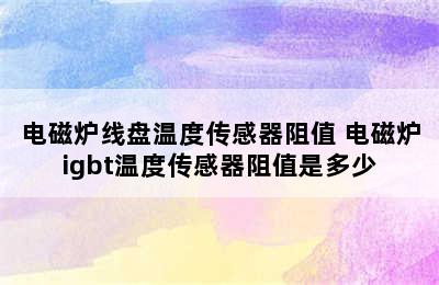 电磁炉线盘温度传感器阻值 电磁炉igbt温度传感器阻值是多少